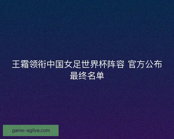 王霜领衔中国女足世界杯阵容 官方公布最终名单