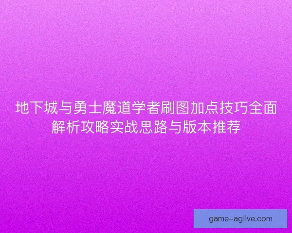 地下城与勇士魔道学者刷图加点技巧全面解析攻略实战思路与版本推荐