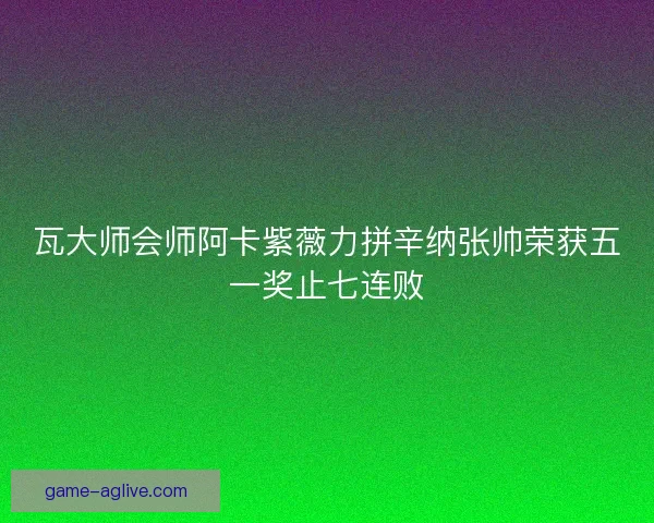 瓦大师会师阿卡紫薇力拼辛纳张帅荣获五一奖止七连败