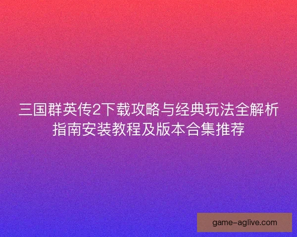 三国群英传2下载攻略与经典玩法全解析指南安装教程及版本合集推荐