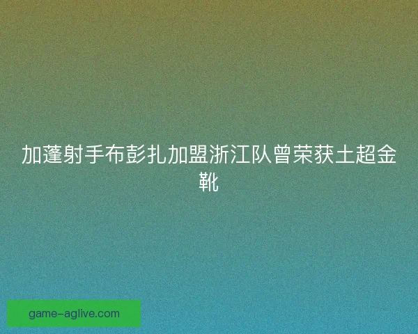 加蓬射手布彭扎加盟浙江队曾荣获土超金靴