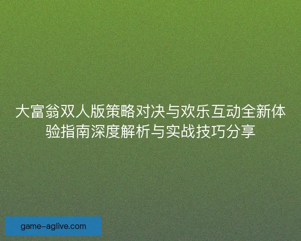 大富翁双人版策略对决与欢乐互动全新体验指南深度解析与实战技巧分享