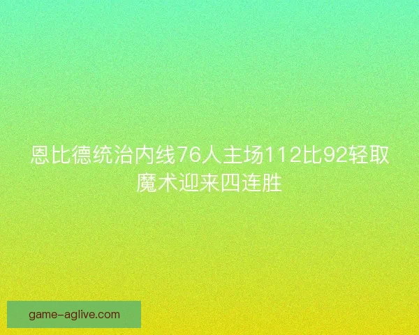 恩比德统治内线76人主场112比92轻取魔术迎来四连胜