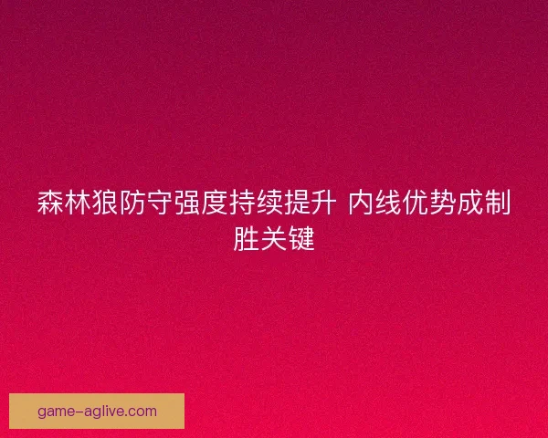 森林狼防守强度持续提升 内线优势成制胜关键