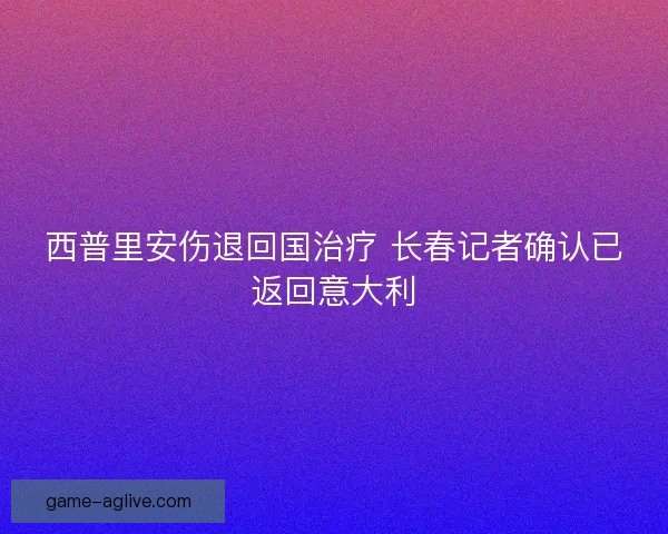 西普里安伤退回国治疗 长春记者确认已返回意大利