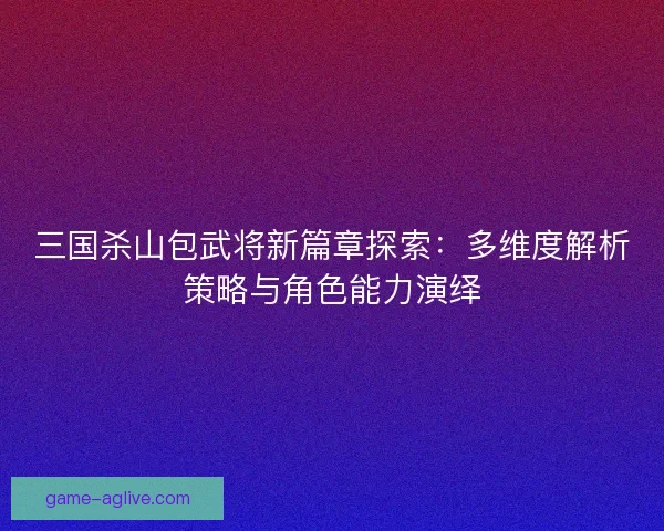 三国杀山包武将新篇章探索:多维度解析策略与角色能力演绎 三国杀山包武将新篇章探索:多维度解析策略与角色能力演绎