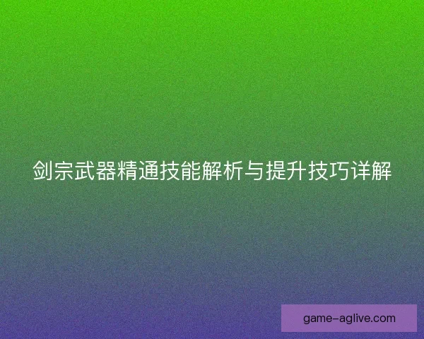 剑宗武器精通技能解析与提升技巧详解