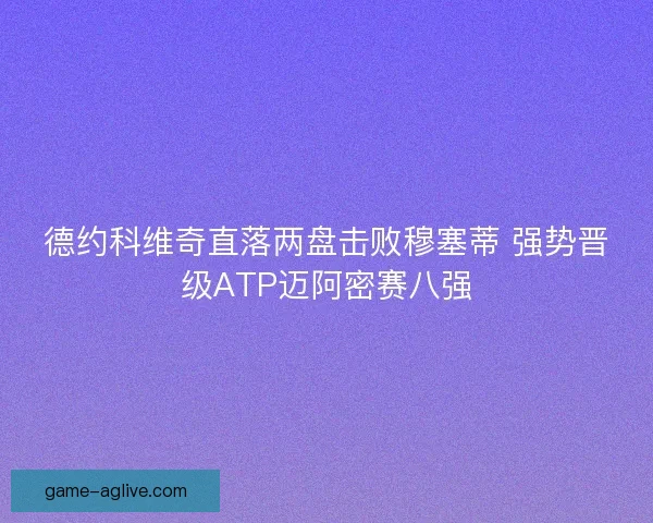 德约科维奇直落两盘击败穆塞蒂 强势晋级ATP迈阿密赛八强