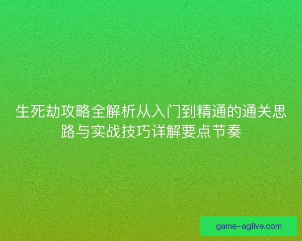 生死劫攻略全解析从入门到精通的通关思路与实战技巧详解要点节奏 生死劫攻略全解析从入门到精通的通关思路与实战技巧详解要点节奏