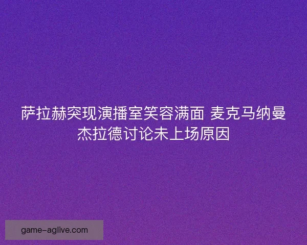 萨拉赫突现演播室笑容满面 麦克马纳曼杰拉德讨论未上场原因