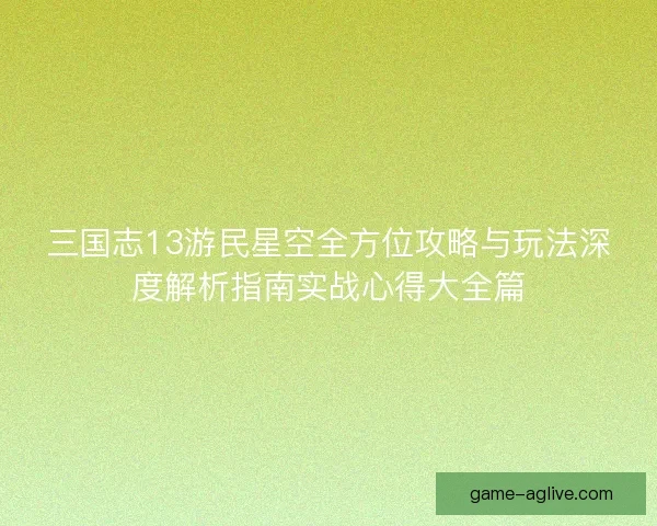 三国志13游民星空全方位攻略与玩法深度解析指南实战心得大全篇
