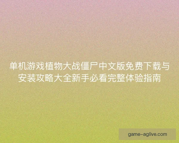 单机游戏植物大战僵尸中文版免费下载与安装攻略大全新手必看完整体验指南